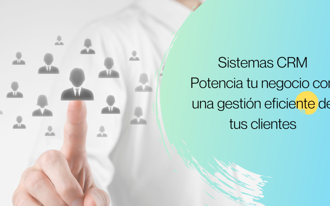 Sistemas CRM: Potencia tu negocio con una gestión eficiente de tus clientes
